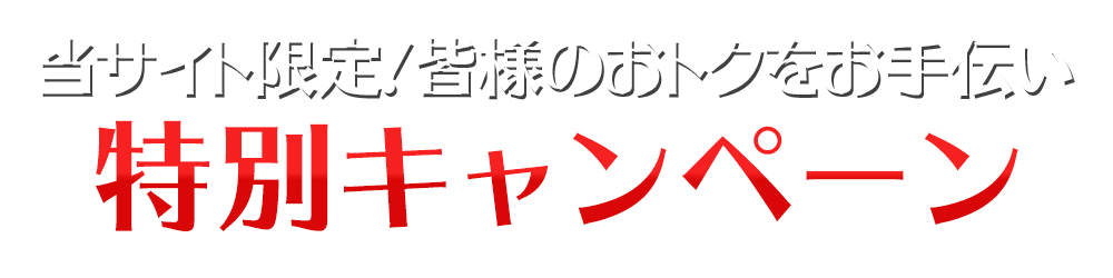 当サイト限定！皆様のおトクをお手伝い「特別キャンペーン」